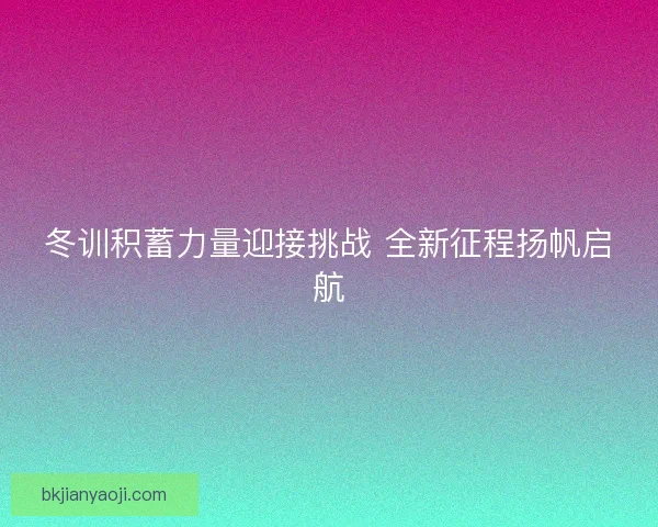 冬训积蓄力量迎接挑战 全新征程扬帆启航 冬训积蓄力量迎接挑战 全新征程扬帆启航