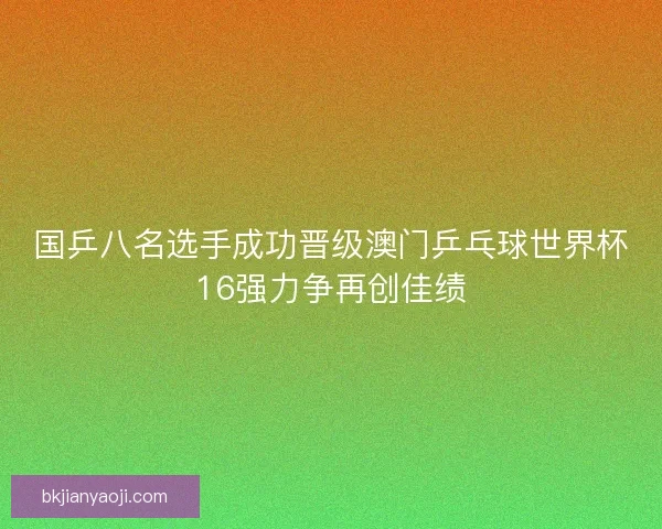 国乒八名选手成功晋级澳门乒乓球世界杯16强力争再创佳绩 国乒八名选手成功晋级澳门乒乓球世界杯16强力争再创佳绩