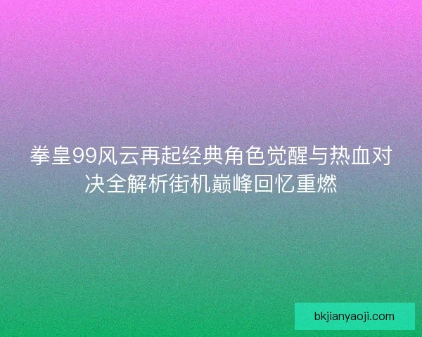拳皇99风云再起经典角色觉醒与热血对决全解析街机巅峰回忆重燃 拳皇99风云再起经典角色觉醒与热血对决全解析街机巅峰回忆重燃