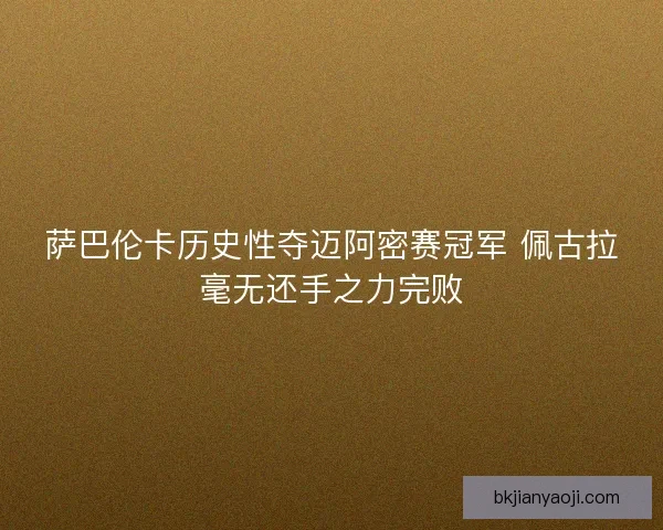 萨巴伦卡历史性夺迈阿密赛冠军 佩古拉毫无还手之力完败 萨巴伦卡历史性夺迈阿密赛冠军 佩古拉毫无还手之力完败