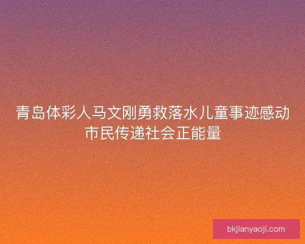 青岛体彩人马文刚勇救落水儿童事迹感动市民传递社会正能量 青岛体彩人马文刚勇救落水儿童事迹感动市民传递社会正能量