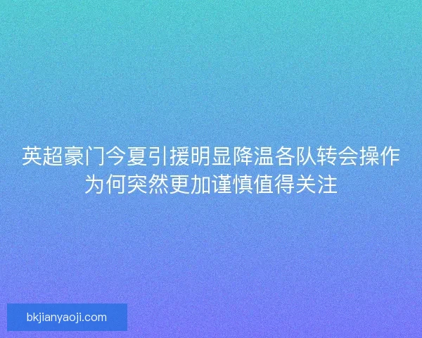 英超豪门今夏引援明显降温各队转会操作为何突然更加谨慎值得关注