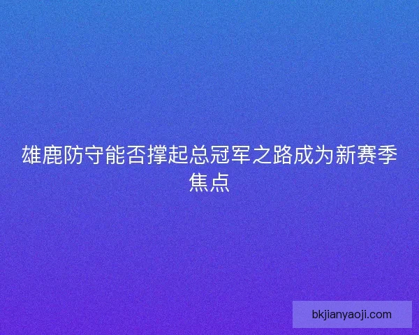 雄鹿防守能否撑起总冠军之路成为新赛季焦点