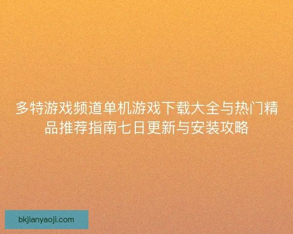 多特游戏频道单机游戏下载大全与热门精品推荐指南七日更新与安装攻略 多特游戏频道单机游戏下载大全与热门精品推荐指南七日更新与安装攻略
