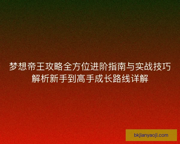 梦想帝王攻略全方位进阶指南与实战技巧解析新手到高手成长路线详解