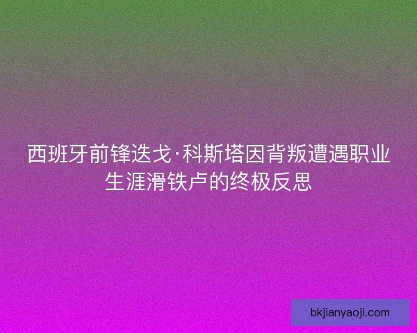 西班牙前锋迭戈·科斯塔因背叛遭遇职业生涯滑铁卢的终极反思 西班牙前锋迭戈·科斯塔因背叛遭遇职业生涯滑铁卢的终极反思