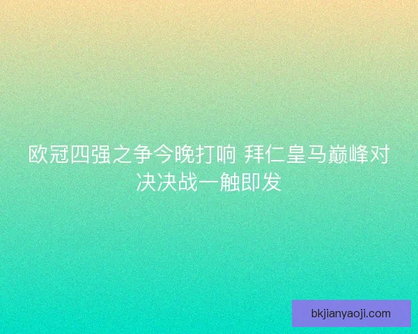 欧冠四强之争今晚打响 拜仁皇马巅峰对决决战一触即发