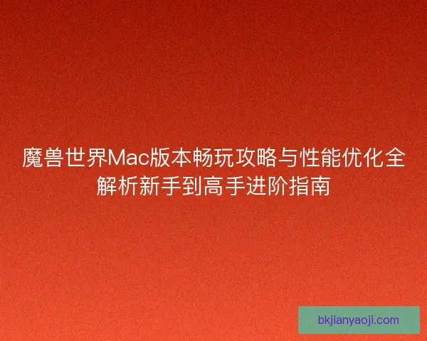 魔兽世界Mac版本畅玩攻略与性能优化全解析新手到高手进阶指南
