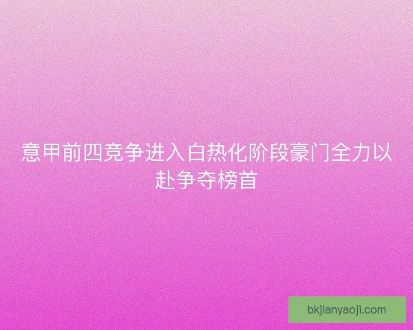 意甲前四竞争进入白热化阶段豪门全力以赴争夺榜首 意甲前四竞争进入白热化阶段豪门全力以赴争夺榜首