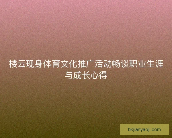楼云现身体育文化推广活动畅谈职业生涯与成长心得 楼云现身体育文化推广活动畅谈职业生涯与成长心得