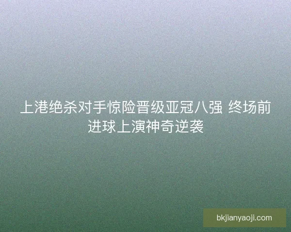 上港绝杀对手惊险晋级亚冠八强 终场前进球上演神奇逆袭 上港绝杀对手惊险晋级亚冠八强 终场前进球上演神奇逆袭