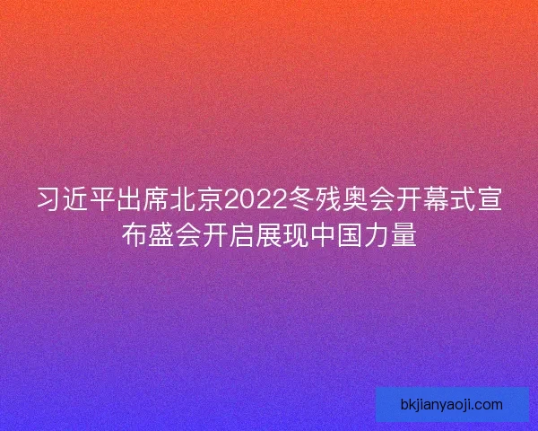 习近平出席北京2022冬残奥会开幕式宣布盛会开启展现中国力量 习近平出席北京2022冬残奥会开幕式宣布盛会开启展现中国力量