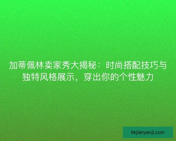 加蒂佩林卖家秀大揭秘:时尚搭配技巧与独特风格展示,穿出你的个性魅力 加蒂佩林卖家秀大揭秘:时尚搭配技巧与独特风格展示,穿出你的个性魅力