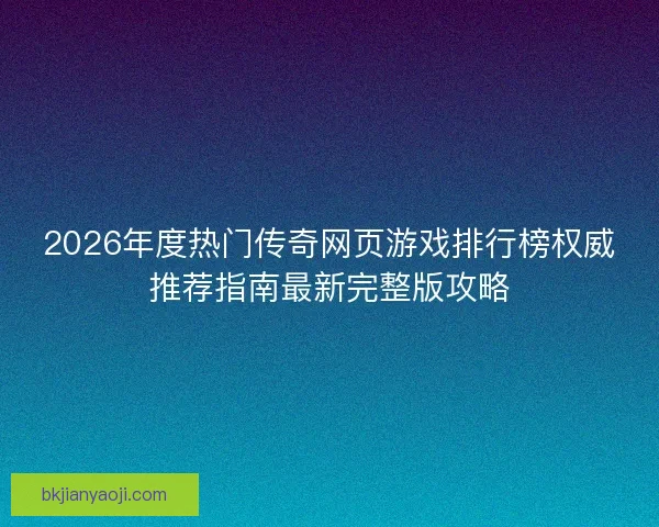 2026年度热门传奇网页游戏排行榜权威推荐指南最新完整版攻略
