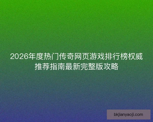 2026年度热门传奇网页游戏排行榜权威推荐指南最新完整版攻略 2026年度热门传奇网页游戏排行榜权威推荐指南最新完整版攻略