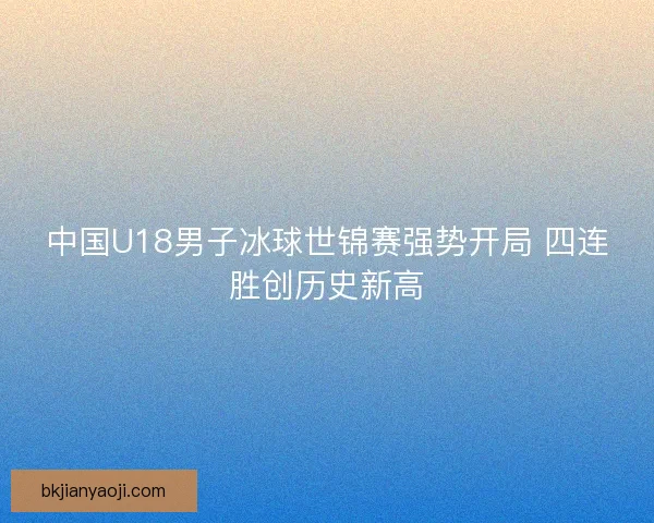 中国U18男子冰球世锦赛强势开局 四连胜创历史新高