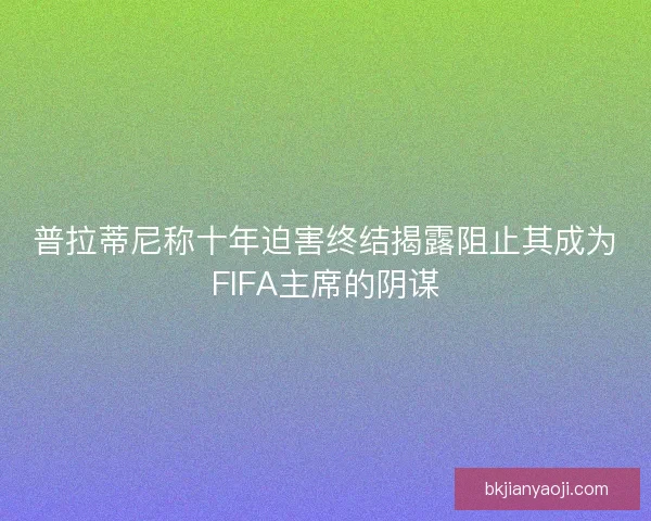 普拉蒂尼称十年迫害终结揭露阻止其成为FIFA主席的阴谋 普拉蒂尼称十年迫害终结揭露阻止其成为FIFA主席的阴谋