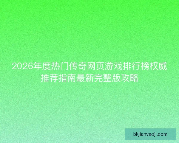 2026年度热门传奇网页游戏排行榜权威推荐指南最新完整版攻略 2026年度热门传奇网页游戏排行榜权威推荐指南最新完整版攻略